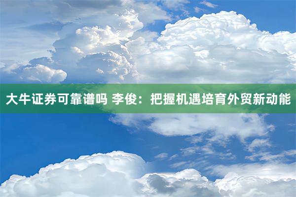 大牛证券可靠谱吗 李俊：把握机遇培育外贸新动能