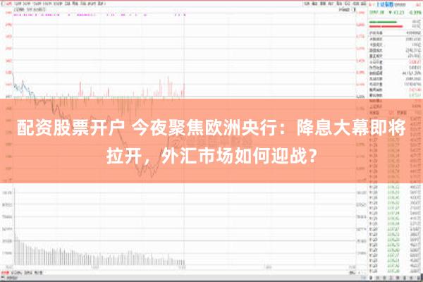 配资股票开户 今夜聚焦欧洲央行：降息大幕即将拉开，外汇市场如何迎战？