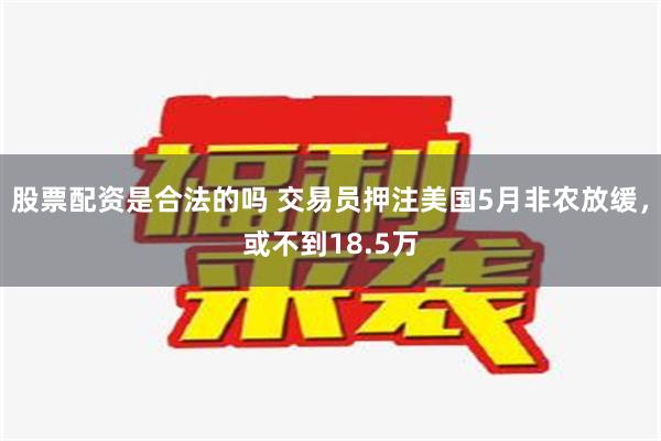 股票配资是合法的吗 交易员押注美国5月非农放缓，或不到18.5万