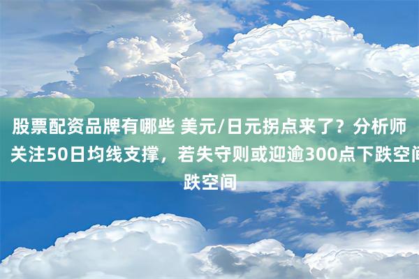 股票配资品牌有哪些 美元/日元拐点来了？分析师：关注50日均线支撑，若失守则或迎逾300点下跌空间