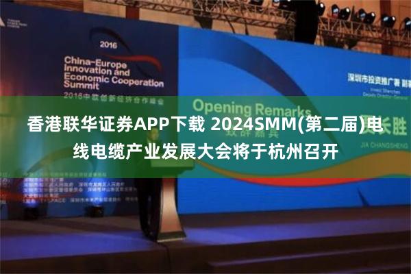 香港联华证券APP下载 2024SMM(第二届)电线电缆产业发展大会将于杭州召开