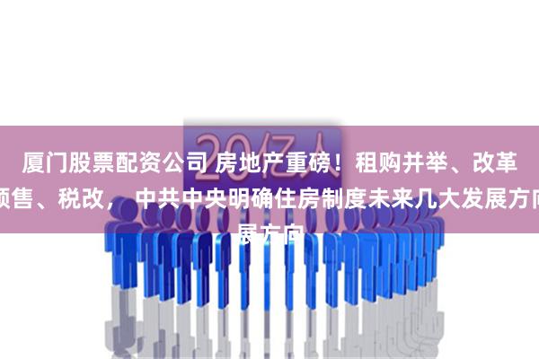 厦门股票配资公司 房地产重磅！租购并举、改革预售、税改， 中共中央明确住房制度未来几大发展方向