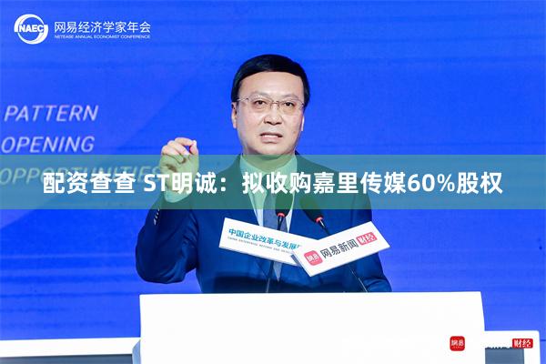 配资查查 ST明诚：拟收购嘉里传媒60%股权