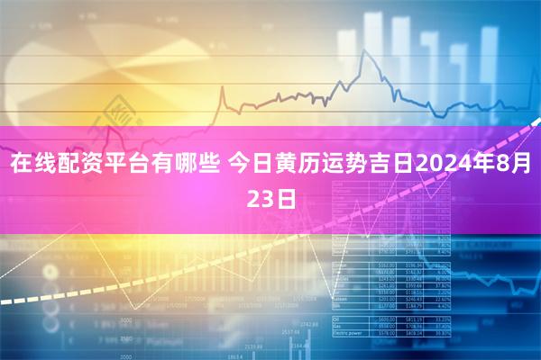 在线配资平台有哪些 今日黄历运势吉日2024年8月23日