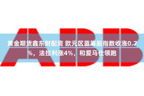 黄金期货鑫东财配资 欧元区蓝筹股指数收涨0.7%，法拉利涨4%，和爱马仕领跑