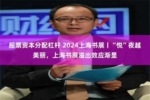 股票资本分配杠杆 2024上海书展丨“悦”夜越美丽，上海书展溢出效应渐显