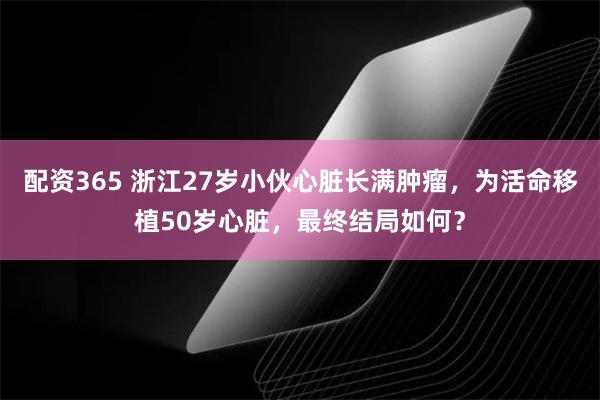 配资365 浙江27岁小伙心脏长满肿瘤，为活命移植50岁心脏，最终结局如何？