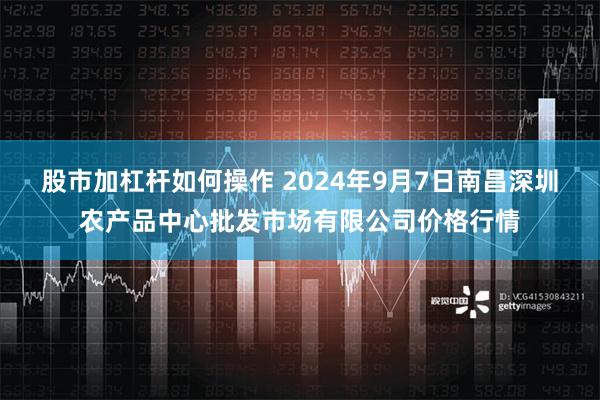 股市加杠杆如何操作 2024年9月7日南昌深圳农产品中心批发市场有限公司价格行情