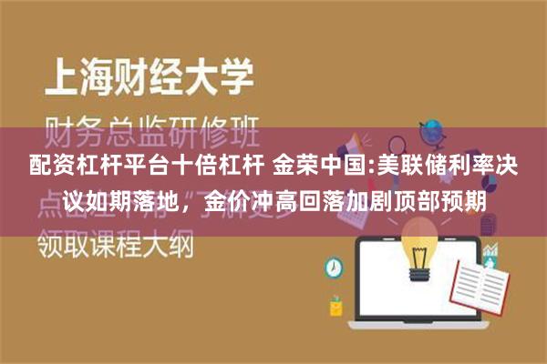 配资杠杆平台十倍杠杆 金荣中国:美联储利率决议如期落地，金价冲高回落加剧顶部预期