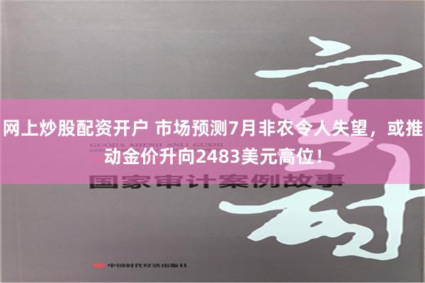 网上炒股配资开户 市场预测7月非农令人失望，或推动金价升向2483美元高位！