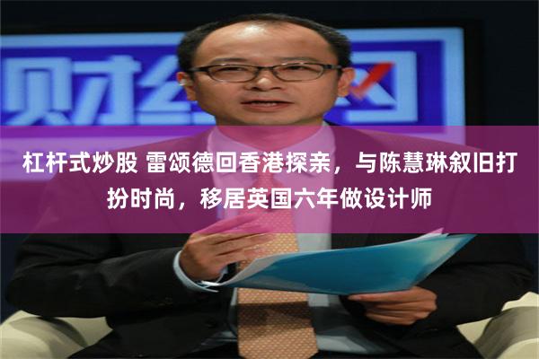 杠杆式炒股 雷颂德回香港探亲，与陈慧琳叙旧打扮时尚，移居英国六年做设计师