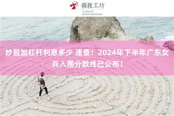 炒股加杠杆利息多少 速查！2024年下半年广东女兵入围分数线已公布！