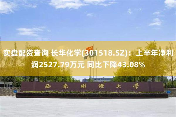 实盘配资查询 长华化学(301518.SZ)：上半年净利润2527.79万元 同比下降43.08%