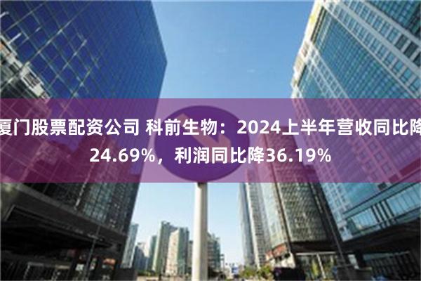 厦门股票配资公司 科前生物：2024上半年营收同比降24.69%，利润同比降36.19%