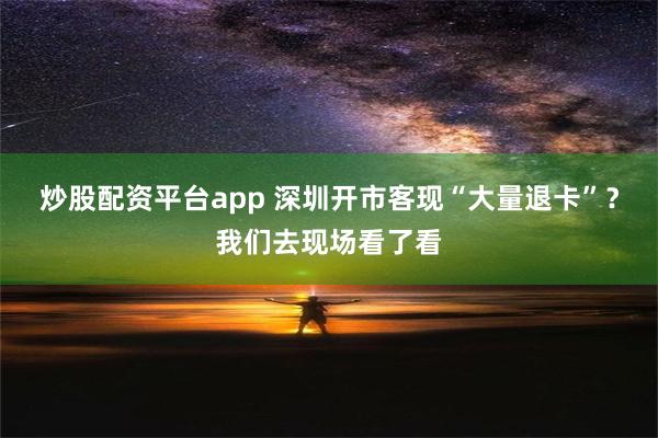 炒股配资平台app 深圳开市客现“大量退卡”？我们去现场看了看