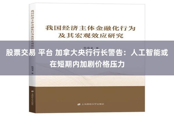 股票交易 平台 加拿大央行行长警告：人工智能或在短期内加剧价格压力