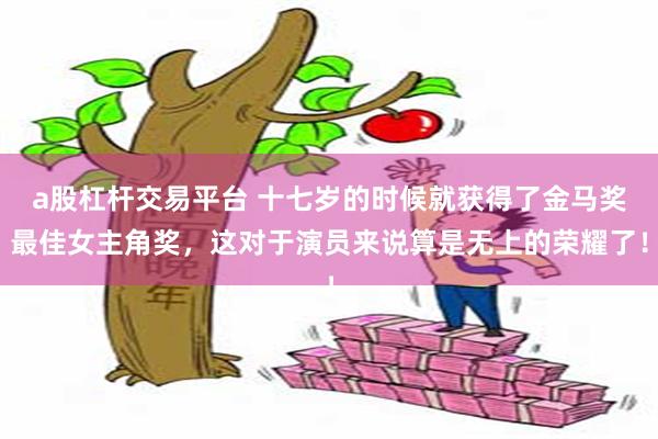 a股杠杆交易平台 十七岁的时候就获得了金马奖最佳女主角奖，这对于演员来说算是无上的荣耀了！