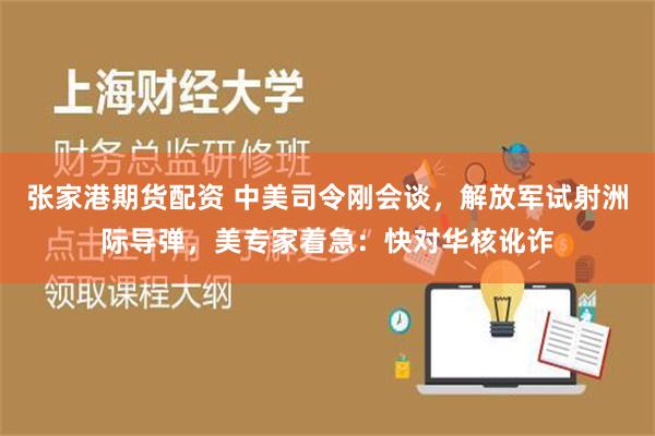 张家港期货配资 中美司令刚会谈，解放军试射洲际导弹，美专家着急：快对华核讹诈