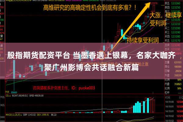 股指期货配资平台 当墨香遇上银幕，名家大咖齐聚广州影博会共话融合新篇