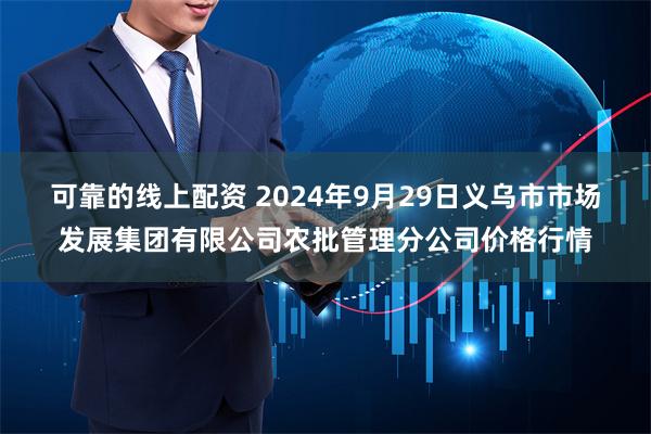 可靠的线上配资 2024年9月29日义乌市市场发展集团有限公司农批管理分公司价格行情