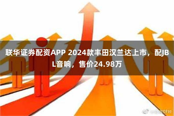 联华证券配资APP 2024款丰田汉兰达上市，配JBL音响，售价24.98万