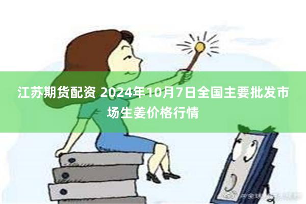 江苏期货配资 2024年10月7日全国主要批发市场生姜价格行情