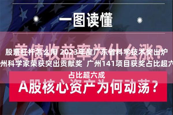 股票杠杆怎么用 2023年度广东省科学技术奖出炉 广州科学家荣获突出贡献奖  广州141项目获奖占比超六成