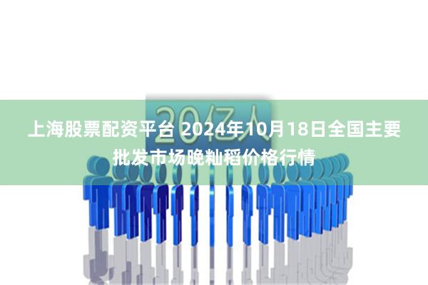 上海股票配资平台 2024年10月18日全国主要批发市场晚籼稻价格行情