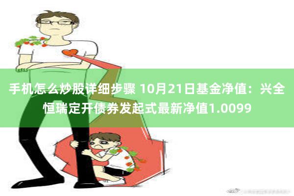 手机怎么炒股详细步骤 10月21日基金净值：兴全恒瑞定开债券发起式最新净值1.0099