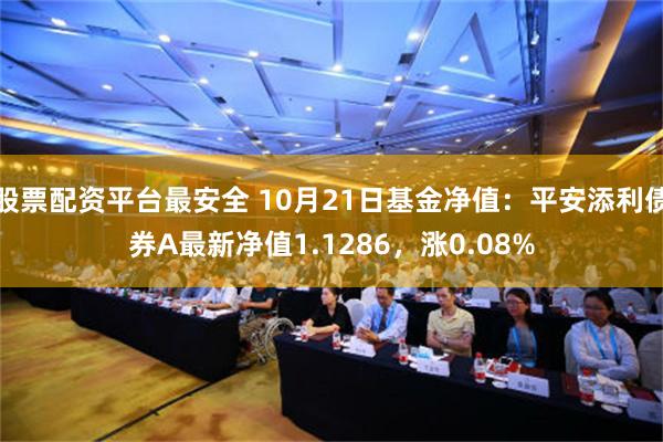 股票配资平台最安全 10月21日基金净值：平安添利债券A最新净值1.1286，涨0.08%