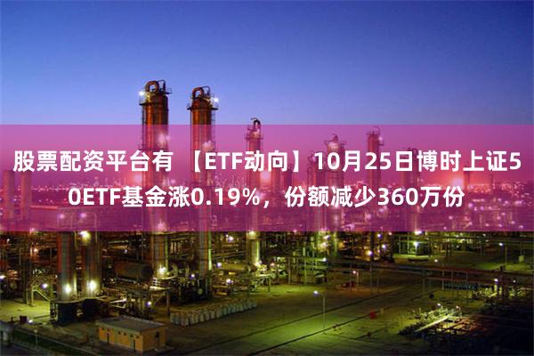 股票配资平台有 【ETF动向】10月25日博时上证50ETF基金涨0.19%，份额减少360万份