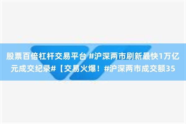 股票百倍杠杆交易平台 #沪深两市刷新最快1万亿元成交纪录#【交易火爆！#沪深两市成交额35