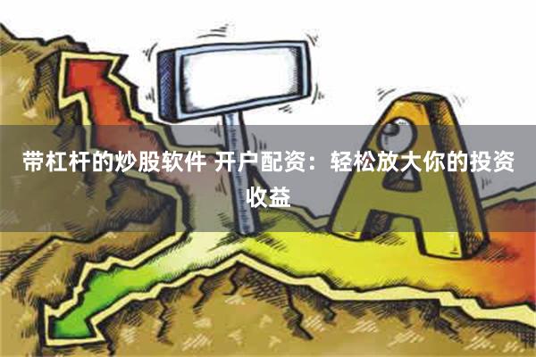 带杠杆的炒股软件 开户配资：轻松放大你的投资收益