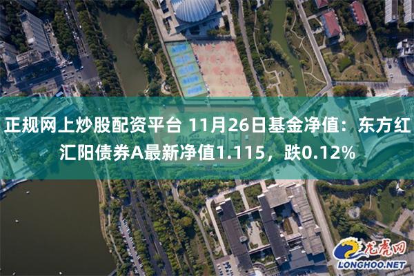 正规网上炒股配资平台 11月26日基金净值：东方红汇阳债券A最新净值1.115，跌0.12%