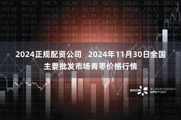 2024正规配资公司   2024年11月30日全国主要批发市场青枣价格行情