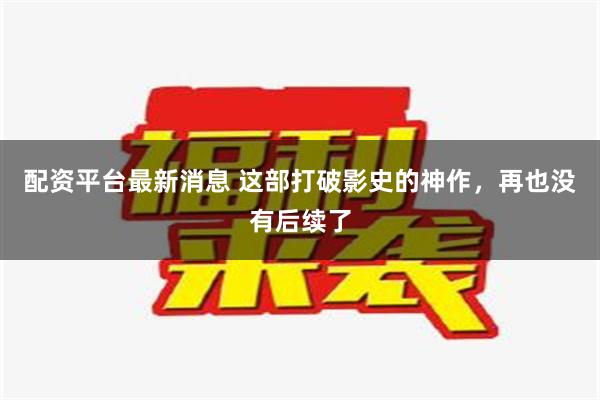 配资平台最新消息 这部打破影史的神作，再也没有后续了