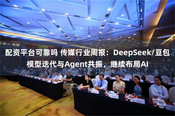 配资平台可靠吗 传媒行业周报：DeepSeek/豆包模型迭代与Agent共振，继续布局AI