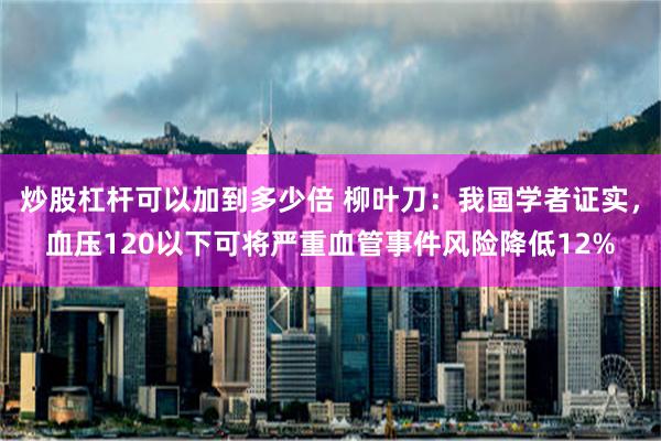 炒股杠杆可以加到多少倍 柳叶刀：我国学者证实，血压120以下可将严重血管事件风险降低12%