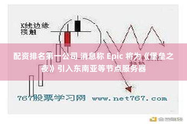 配资排名第一公司 消息称 Epic 将为《堡垒之夜》引入东南亚等节点服务器