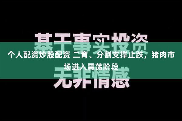 个人配资炒股配资 二育、分割支撑止跌，猪肉市场进入震荡阶段